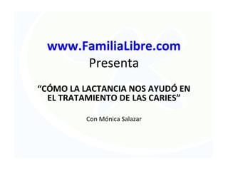 www.FamiliaLibre.com
Presenta
“CÓMO LA LACTANCIA NOS AYUDÓ EN
EL TRATAMIENTO DE LAS CARIES”
Con Mónica Salazar
 