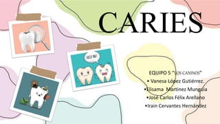 CARIES
EQUIPO 5 “LOS CANINOS”
• Vanesa López Gutiérrez.
•Elisama Martinez Munguia
•José Carlos Félix Arellano
•Irain Cervantes Hernández
 