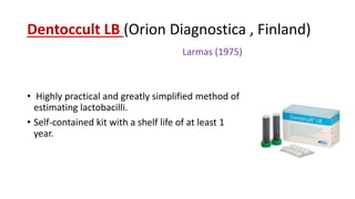 Dentoccult LB (Orion Diagnostica , Finland)
Larmas (1975)
• Highly practical and greatly simplified method of
estimating lactobacilli.
• Self-contained kit with a shelf life of at least 1
year.
 