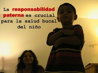 La responsabilidad
 paterna es crucial
para la salud bucal
      del niño
 