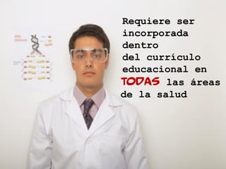 Requiere ser
incorporada
dentro
del currículo
educacional en
todas   las áreas
de la salud
 