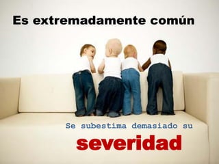 Es extremadamente común




      Se subestima demasiado su

        severidad
 