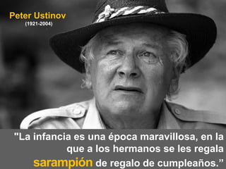 Peter Ustinov
   (1921-2004)




 "La infancia es una época maravillosa, en la
            que a los hermanos se les regala
     sarampión de regalo de cumpleaños.”
 