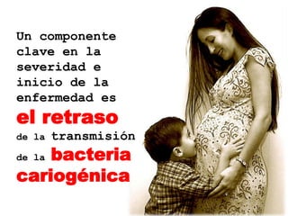 Un componente
clave en la
severidad e
inicio de la
enfermedad es
el retraso
de la   transmisión
    bacteria
de la

cariogénica
 