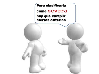 Para clasificarla
como  severa
hay que cumplir
ciertos criterios
 