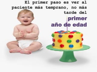 El primer paso es ver al
paciente más temprano, no más
                    tarde del
                    primer
               año de edad
 