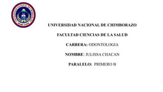 UNIVERSIDAD NACIONAL DE CHIMBORAZO
FACULTAD CIENCIAS DE LA SALUD
CARRERA: ODONTOLOGIA
NOMBRE: JULISSA CHACAN
PARALELO: PRIMERO B
 