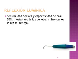  Sensibilidaddel 92% y especificidad de casi
 70%, si esta sano la luz penetra, si hay caries
 la luz se refleja.




                                          22
 
