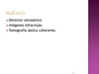  Detectorultrasónico
 Imágenes infrarrojas
 Tomografía óptica coherente.




                                 23
 