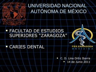 UNIVERSIDAD NACIONAL
           AUTÓNOMA DE MÉXICO


   FACULTAD DE ESTUDIOS
    SUPERIORES “ZARAGOZA”

   CARIES DENTAL

                        C. D. Lina Ortiz Ibarra
                            14 de Junio 2011
 