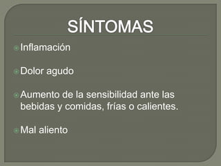 Inflamación
Dolor agudo
Aumento de la sensibilidad ante las
bebidas y comidas, frías o calientes.
Mal aliento
 