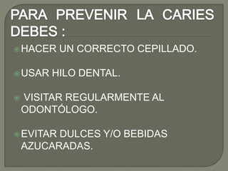 HACER UN CORRECTO CEPILLADO.
USAR HILO DENTAL.
 VISITAR REGULARMENTE AL
ODONTÓLOGO.
EVITAR DULCES Y/O BEBIDAS
AZUCARADAS.
 