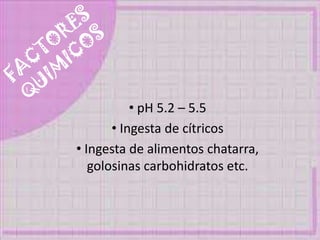 • pH 5.2 – 5.5
• Ingesta de cítricos
• Ingesta de alimentos chatarra,
golosinas carbohidratos etc.
 