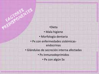 •Dieta
• Mala higiene
• Morfología dentaria
• Px con enfermedades sistémicas-
endocrinas
• Glándulas de secreción interna afectadas
• Px inmunodeprimidos
• Px con algún Sx
 