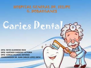 Caries Dental
OPSS REYES GUERRERO IRAIS
OPSS HURTADO CARDOSO VICTORIA
OPSS GARCIA VILLEGAS ANTONIO
COORDINADOR DR. JUAN CARLOS LOPEZ ORTIZ
HOSPITAL GENERAL DR. FELIPE
G. DOBARGANES
 