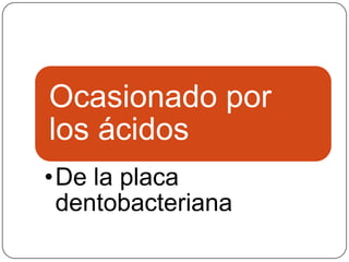 Ocasionado por
los ácidos
•De la placa
dentobacteriana
 
