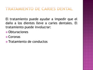 El tratamiento puede ayudar a impedir que el
daño a los dientes lleve a caries dentales. El
tratamiento puede involucrar:
 Obturaciones
 Coronas
 Tratamiento de conductos

 