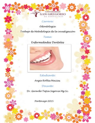 Carrera:
Odontología
Trabajo de Metodología de la investigación
Tema:
Enfermedades Dentales
Estudiante:
Angie Robles Macías.
Docente:
Dr. Gerardo Tapia Segovia Mg Sc.
Portoviejo 2015
 