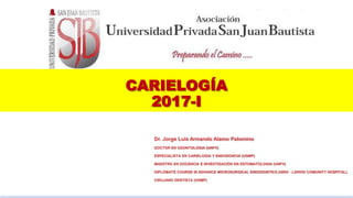 CARIELOGÍA
2017-I
Dr. Jorge Luis Armando Alamo Palomino
DOCTOR EN ODONTOLOGIA (UNFV)
ESPECIALISTA EN CARIELOGIA Y ENDODONCIA (USMP)
MAESTRO EN DOCENCIA E INVESTIGACIÓN EN ESTOMATOLOGIA (UNFV)
DIPLOMATE COURSE IN ADVANCE MICROSURGICAL ENDODONTICS (UIGV - LARKIN COMUNITY HOSPITAL)
CIRUJANO DENTISTA (USMP)
 