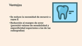 Ventajas
•Se reduce la necesidad de recurrir a
rayos X
•Reducción al margen de error
(permitió valores de sensibilidad y
especificidad superiores a los de las
radiografías)
 