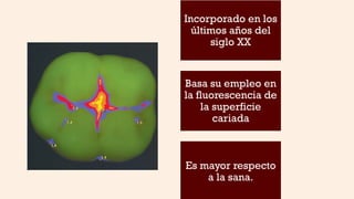 Incorporado en los
últimos años del
siglo XX
Basa su empleo en
la fluorescencia de
la superficie
cariada
Es mayor respecto
a la sana.
 