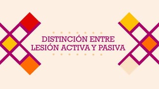 DISTINCIÓN ENTRE
LESIÓN ACTIVAY PASIVA
 