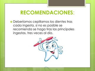 RECOMENDACIONES:
 Deberíamos   cepillarnos los dientes tras
 cada ingesta, si no es posible se
 recomienda se haga tras las principales
 ingestas, tres veces al día.
 