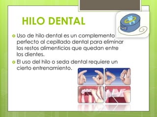 HILO DENTAL
 Uso  de hilo dental es un complemento
  perfecto al cepillado dental para eliminar
  los restos alimenticios que quedan entre
  los dientes.
 El uso del hilo o seda dental requiere un
  cierto entrenamiento.
 