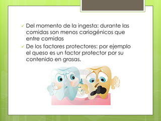    Del momento de la ingesta: durante las
    comidas son menos cariogénicos que
    entre comidas
   De los factores protectores: por ejemplo
    el queso es un factor protector por su
    contenido en grasas.
 