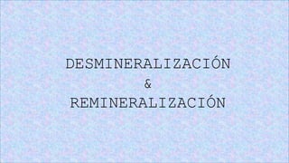 DESMINERALIZACIÓN
&
REMINERALIZACIÓN
 