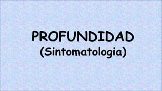 PROFUNDIDAD
(Sintomatologia)
 