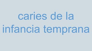 caries de la
infancia temprana
 