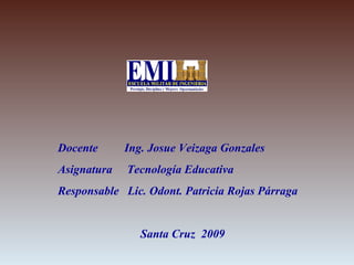 Docente  Ing. Josue Veizaga Gonzales  Asignatura  Tecnología Educativa Responsable  Lic. Odont. Patricia Rojas Párraga  Santa Cruz  2009 