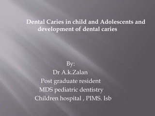 Dental Caries in child and Adolescents and
development of dental caries
By:
Dr A.k.Zalan
Post graduate resident
MDS pediatric dentistry
Children hospital , PIMS. Isb
 