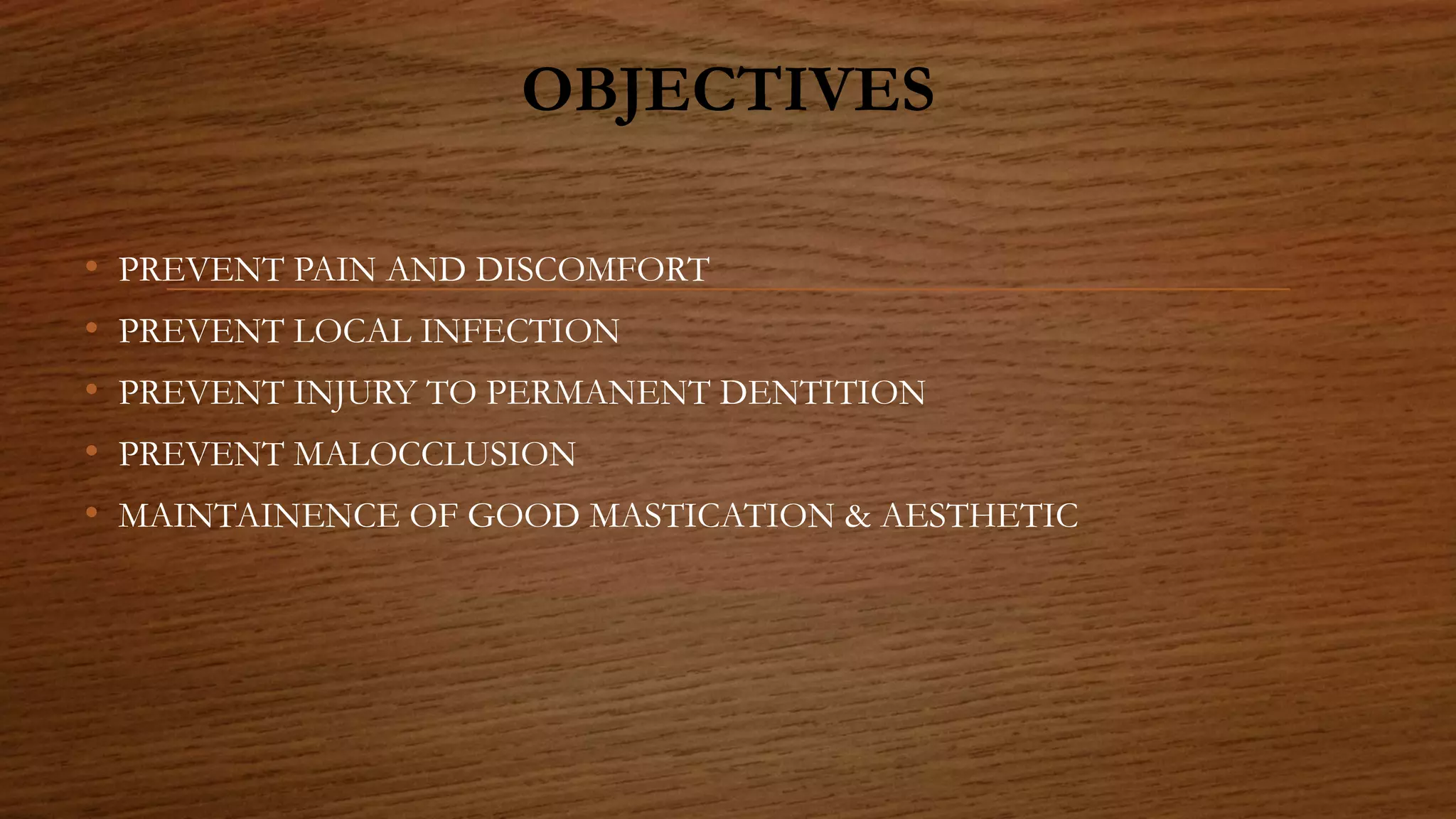 OBJECTIVES
• PREVENT PAIN AND DISCOMFORT
• PREVENT LOCAL INFECTION
• PREVENT INJURY TO PERMANENT DENTITION
• PREVENT MALOCCLUSION
• MAINTAINENCE OF GOOD MASTICATION & AESTHETIC
 