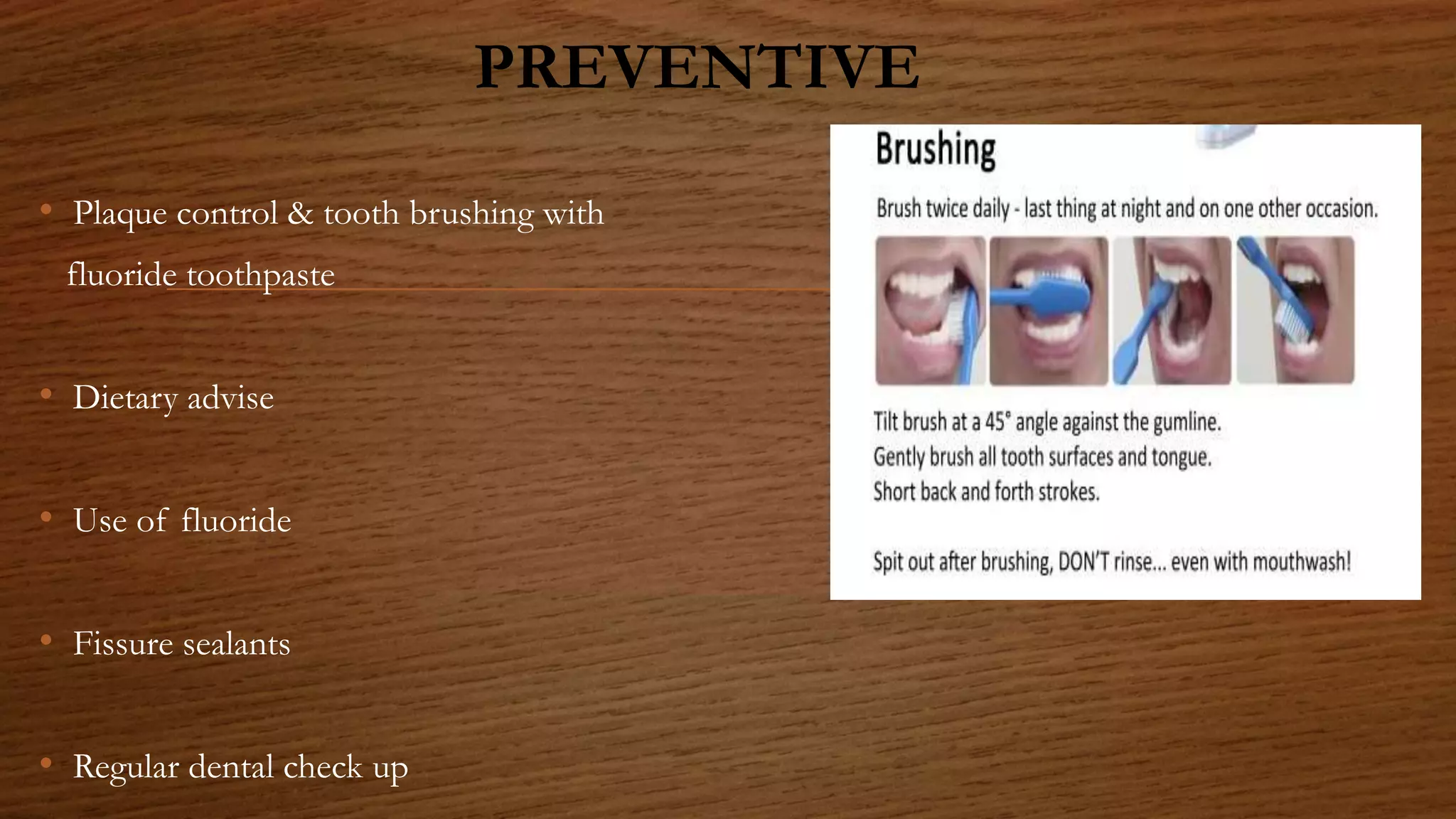 PREVENTIVE
• Plaque control & tooth brushing with
fluoride toothpaste
• Dietary advise
• Use of fluoride
• Fissure sealants
• Regular dental check up
 