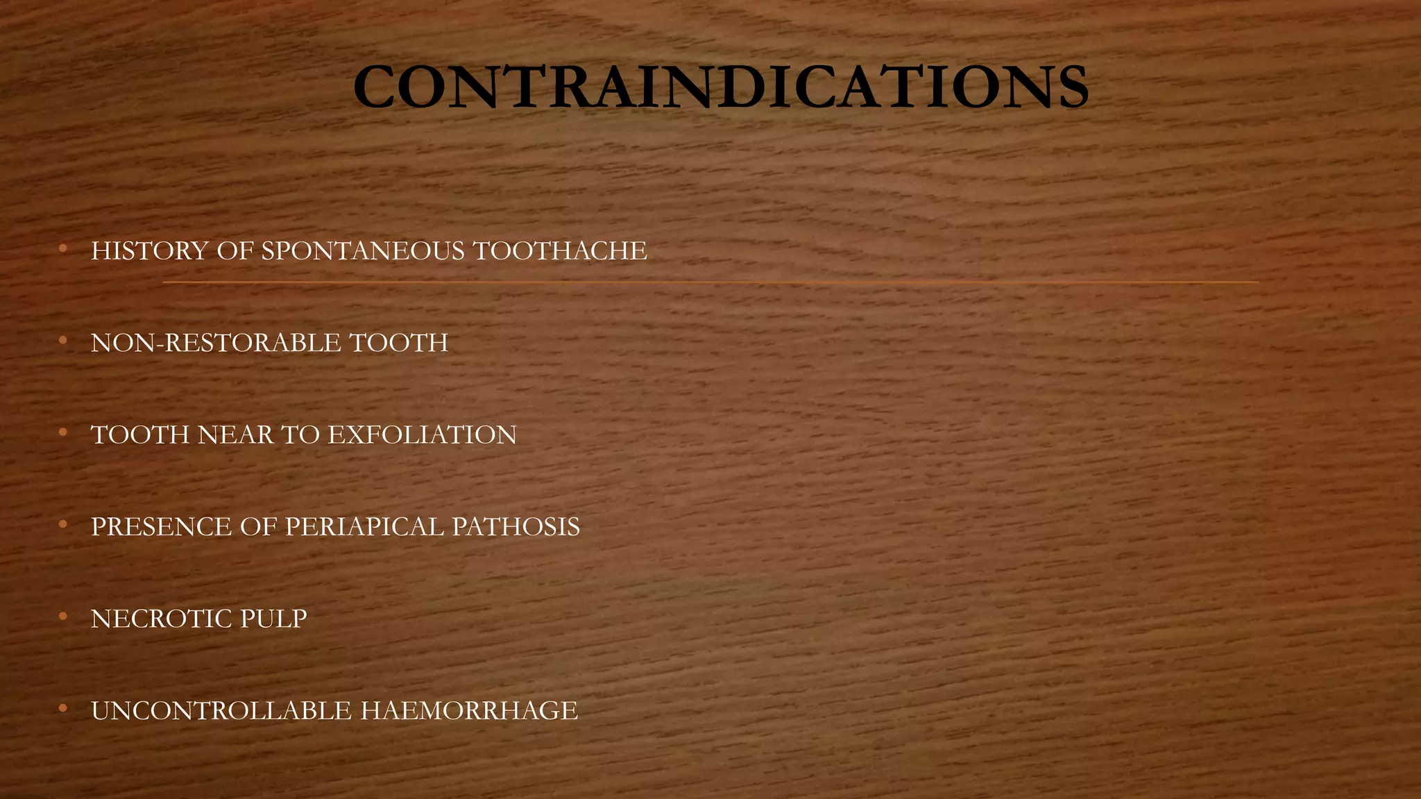 CONTRAINDICATIONS
• HISTORY OF SPONTANEOUS TOOTHACHE
• NON-RESTORABLE TOOTH
• TOOTH NEAR TO EXFOLIATION
• PRESENCE OF PERIAPICAL PATHOSIS
• NECROTIC PULP
• UNCONTROLLABLE HAEMORRHAGE
 