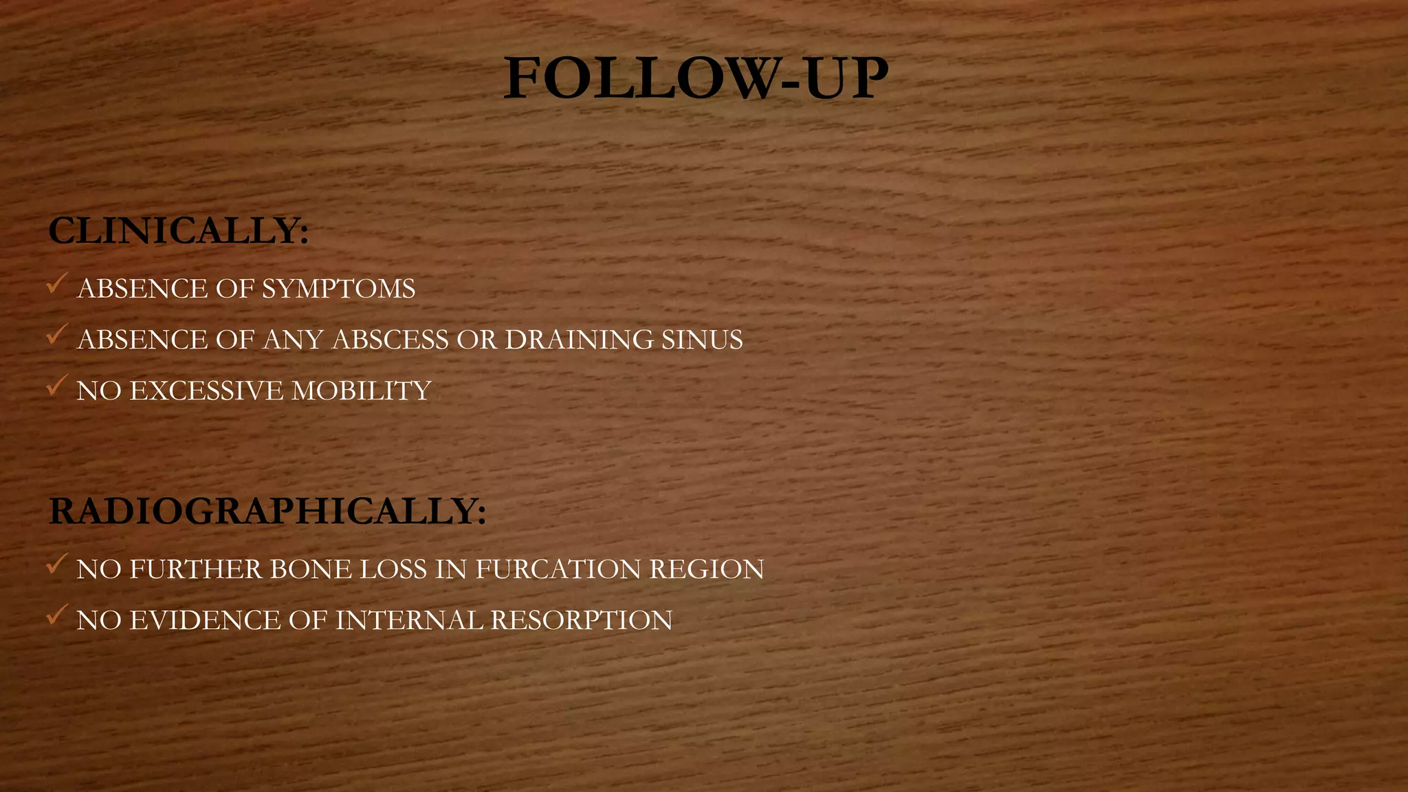 FOLLOW-UP
CLINICALLY:
 ABSENCE OF SYMPTOMS
 ABSENCE OF ANY ABSCESS OR DRAINING SINUS
 NO EXCESSIVE MOBILITY
RADIOGRAPHICALLY:
 NO FURTHER BONE LOSS IN FURCATION REGION
 NO EVIDENCE OF INTERNAL RESORPTION
 