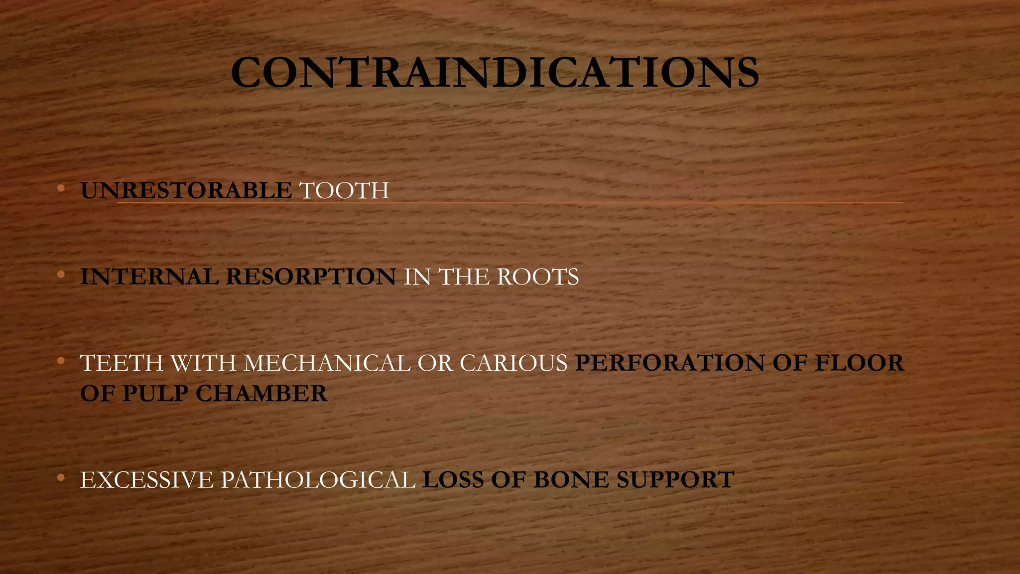 CONTRAINDICATIONS
• UNRESTORABLE TOOTH
• INTERNAL RESORPTION IN THE ROOTS
• TEETH WITH MECHANICAL OR CARIOUS PERFORATION OF FLOOR
OF PULP CHAMBER
• EXCESSIVE PATHOLOGICAL LOSS OF BONE SUPPORT
 
