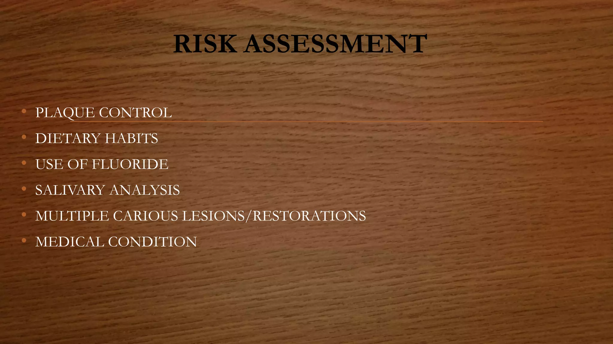 RISK ASSESSMENT
• PLAQUE CONTROL
• DIETARY HABITS
• USE OF FLUORIDE
• SALIVARY ANALYSIS
• MULTIPLE CARIOUS LESIONS/RESTORATIONS
• MEDICAL CONDITION
 