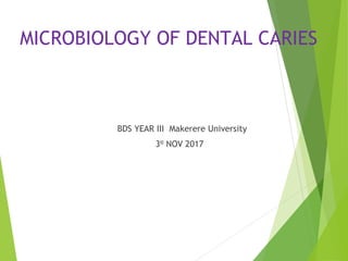 MICROBIOLOGY OF DENTAL CARIES
BDS YEAR III Makerere University
3RD
NOV 2017
 