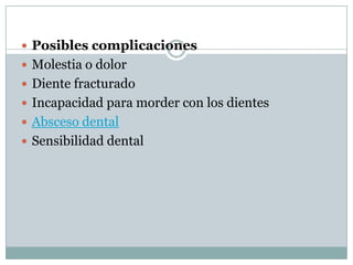  Posibles complicaciones
 Molestia o dolor
 Diente fracturado
 Incapacidad para morder con los dientes
 Absceso dental
 Sensibilidad dental

 