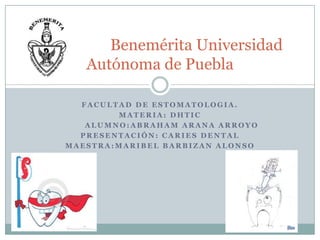 Benemérita Universidad
Autónoma de Puebla
FACULTAD DE ESTOMATOLOGIA.
MATERIA: DHTIC
ALUMNO:ABRAHAM ARANA ARROYO
PRESENTACIÓN: CARIES DENTAL
MAESTRA:MARIBEL BARBIZAN ALONSO

 