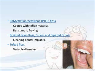 • Polytetrafluoroethylene (PTFE) floss
Coated with teflon material.
Resistant to fraying.
• Braided nylon floss, G-floss and tapered G-floss
Cleaning dental implants.
• Tufted floss
Variable diameter.
 