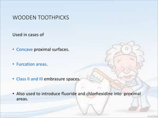 WOODEN TOOTHPICKS
Used in cases of
• Concave proximal surfaces.
• Furcation areas.
• Class II and III embrasure spaces.
• Also used to introduce fluoride and chlorhexidine into proximal
areas.
 