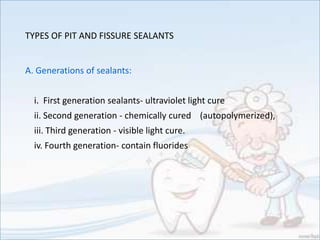 TYPES OF PIT AND FISSURE SEALANTS
A. Generations of sealants:
i. First generation sealants- ultraviolet light cure
ii. Second generation - chemically cured (autopolymerized),
iii. Third generation - visible light cure.
iv. Fourth generation- contain fluorides
 