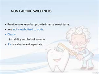 NON CALORIC SWEETNERS
• Provide no energy but provide intense sweet taste.
• Are not metabolized to acids.
• Disadv:
Instability and lack of volume.
• Ex - saccharin and aspartate.
 