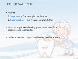 CALORIC SWEETNERS
• Include
1. Sugars—e.g. fructose, glucose, lactose.
2. Sugar alcohols —e.g. lycasin, sorbitol, Xylitol
• Used in- sugar free chewing gums, medicines, food
products, and toothpaste.
• xylitol is the most popular and widely used at present.
 