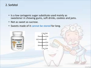2. Sorbitol
• Is a low cariogenic sugar substitute used mainly as
sweetener in chewing gums, soft drinks, cookies and jams.
• Not as sweet as sucrose.
• Sweets made of it cannot be stored for long.
 