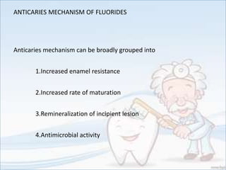 ANTICARIES MECHANISM OF FLUORIDES
Anticaries mechanism can be broadly grouped into
1.Increased enamel resistance
2.Increased rate of maturation
3.Remineralization of incipient lesion
4.Antimicrobial activity
 